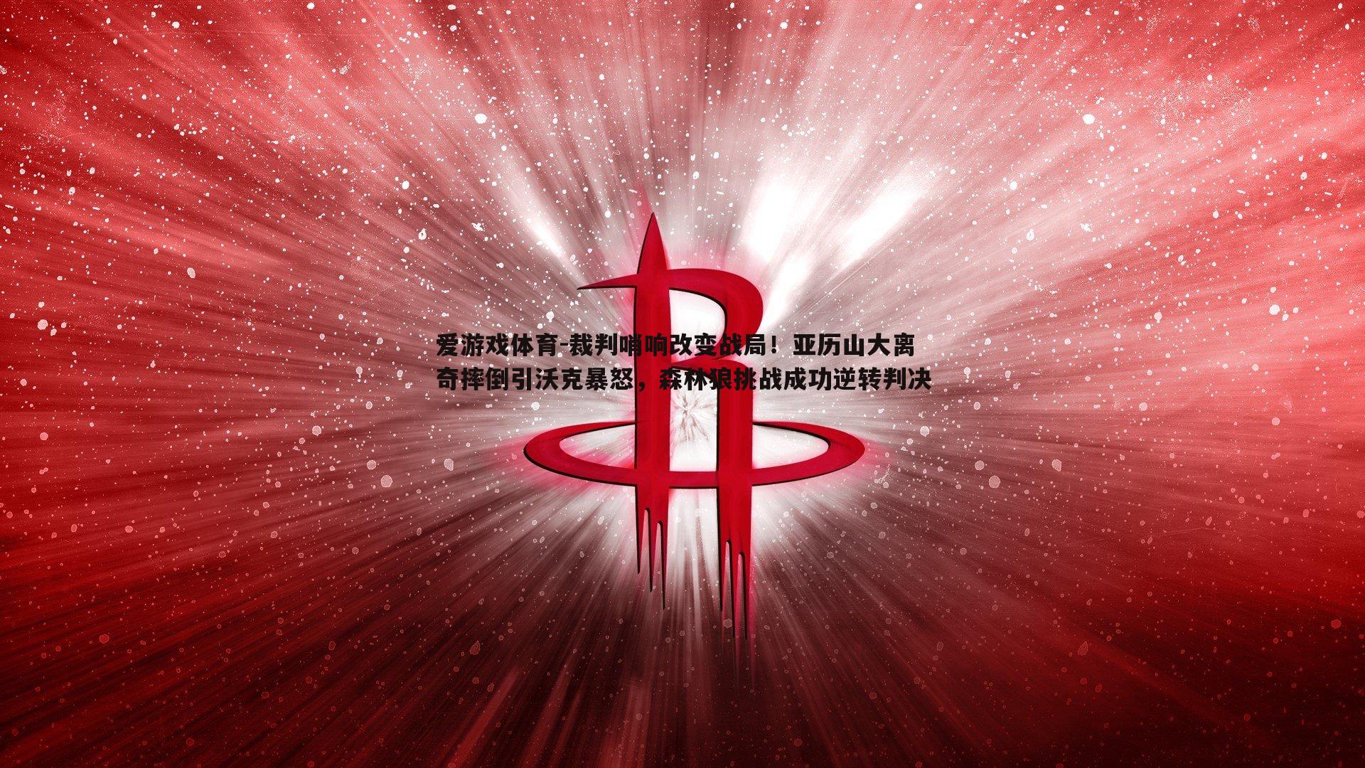 裁判哨响改变战局！亚历山大离奇摔倒引沃克暴怒，森林狼挑战成功逆转判决